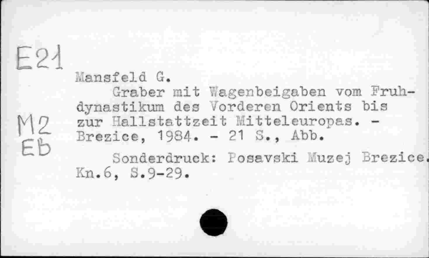 ﻿Е24
HZ єь
Mansfeld G.
Graber mit Wagenbeigaben vom Fruh-dynastikum des Vorderen Orients bis zur Hallstattzeit Mitteleuropas. -Brezice, 1984. -21 S., Abb.
Sonderdruck: losavski uzej Brezice Kn.6, S.9-29.